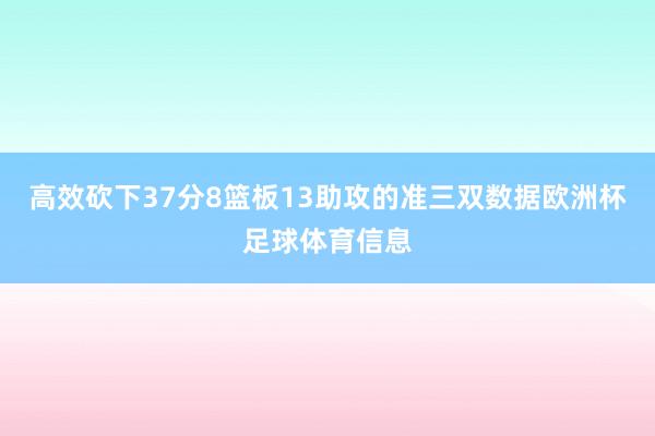 高效砍下37分8篮板13助攻的准三双数据欧洲杯足球体育信息
