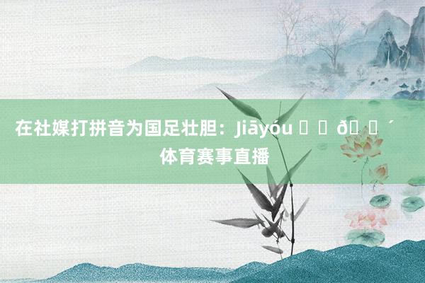 在社媒打拼音为国足壮胆：Jiāyóu ⚽️🔴    体育赛事直播