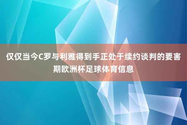 仅仅当今C罗与利雅得到手正处于续约谈判的要害期欧洲杯足球体育信息