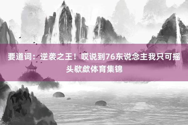要道词：逆袭之王！哎说到76东说念主我只可摇头欷歔体育集锦
