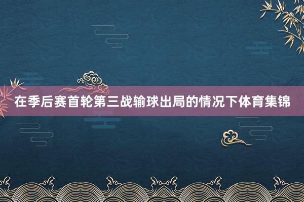 在季后赛首轮第三战输球出局的情况下体育集锦