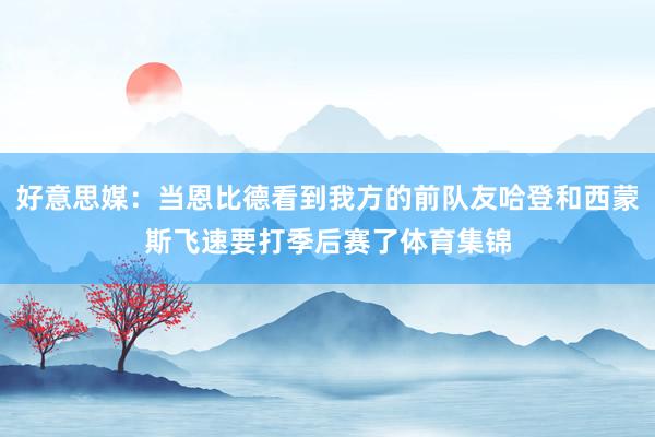 好意思媒：当恩比德看到我方的前队友哈登和西蒙斯飞速要打季后赛了体育集锦