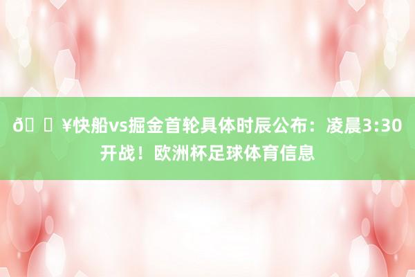 🔥快船vs掘金首轮具体时辰公布:凌晨3:30开战!欧洲杯足球体育信息