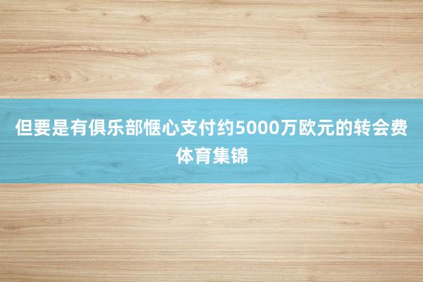 但要是有俱乐部惬心支付约5000万欧元的转会费体育集锦