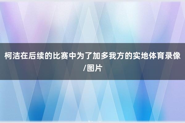 柯洁在后续的比赛中为了加多我方的实地体育录像/图片