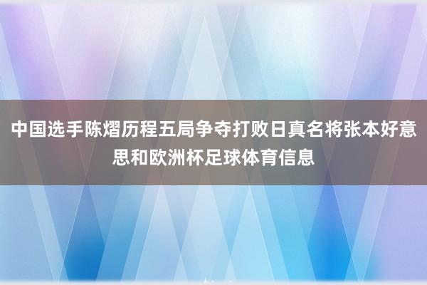 中国选手陈熠历程五局争夺打败日真名将张本好意思和欧洲杯足球体育信息