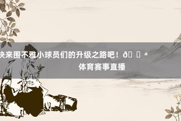 快来围不雅小球员们的升级之路吧！💪                            体育赛事直播