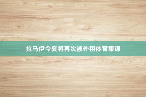 拉马伊今夏将再次被外租体育集锦