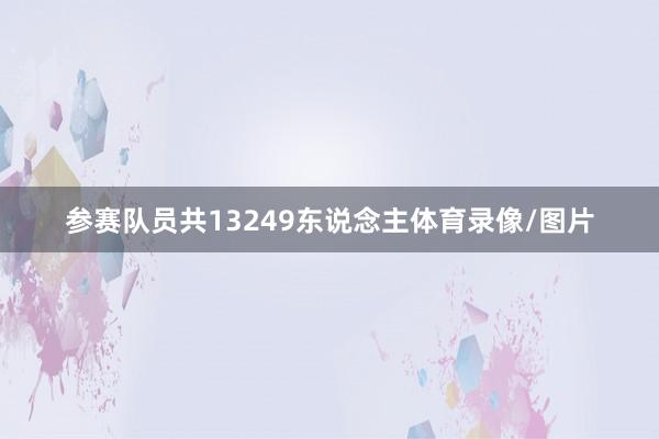 参赛队员共13249东说念主体育录像/图片