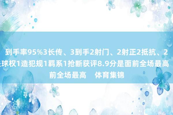 到手率95%3长传、3到手2射门、2射正2抵抗、2到手3丢失球权1造犯规1羁系1抢断获评8.9分是面前全场最高    体育集锦