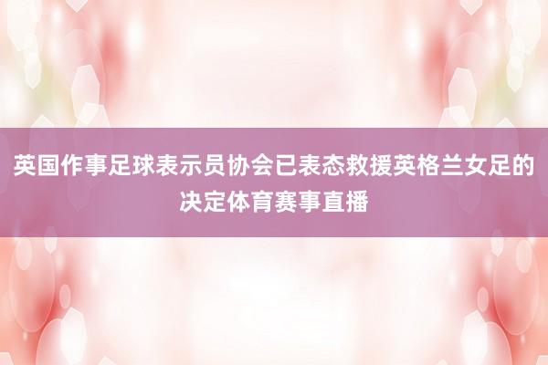 英国作事足球表示员协会已表态救援英格兰女足的决定体育赛事直播