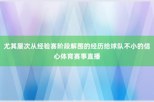 尤其屡次从经验赛阶段解围的经历给球队不小的信心体育赛事直播