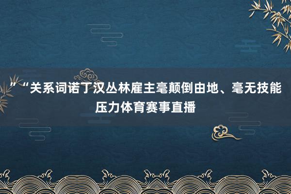”“关系词诺丁汉丛林雇主毫颠倒由地、毫无技能压力体育赛事直播